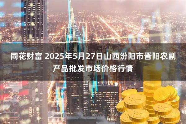 同花财富 2025年5月27日山西汾阳市晋阳农副产品批发市场价格行情