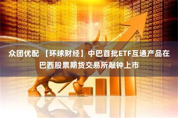 众团优配 【环球财经】中巴首批ETF互通产品在巴西股票期货交易所敲钟上市