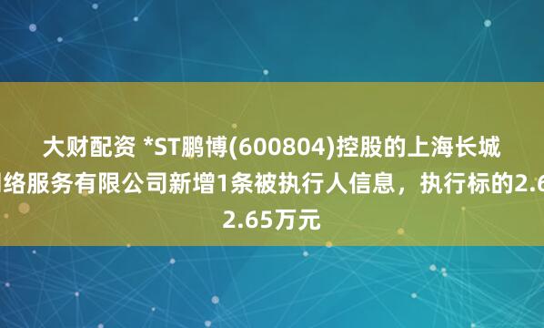 大财配资 *ST鹏博(600804)控股的上海长城宽带网络服务有限公司新增1条被执行人信息，执行标的2.65万元