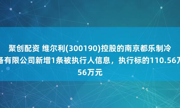 聚创配资 维尔利(300190)控股的南京都乐制冷设备有限公司新增1条被执行人信息，执行标的110.56万元