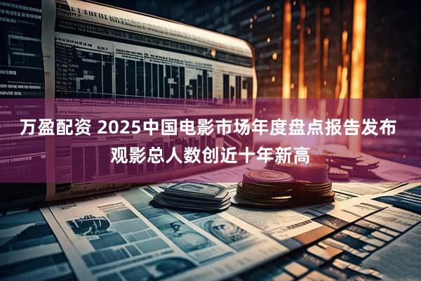 万盈配资 2025中国电影市场年度盘点报告发布 观影总人数创近十年新高