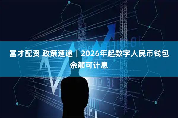 富才配资 政策速递｜2026年起数字人民币钱包余额可计息
