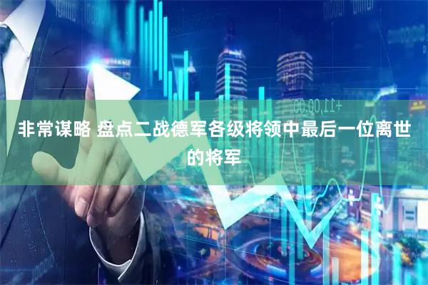 非常谋略 盘点二战德军各级将领中最后一位离世的将军