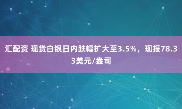 汇配资 现货白银日内跌幅扩大至3.5%，现报78.33美元/盎司