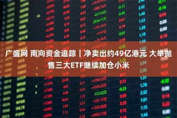 广盛网 南向资金追踪｜净卖出约49亿港元 大举抛售三大ETF继续加仓小米