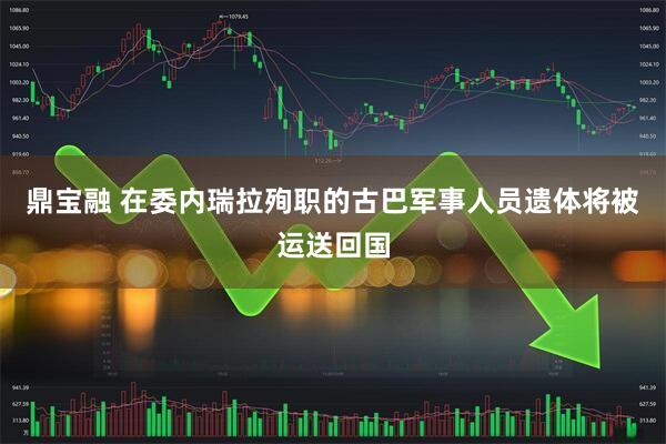 鼎宝融 在委内瑞拉殉职的古巴军事人员遗体将被运送回国