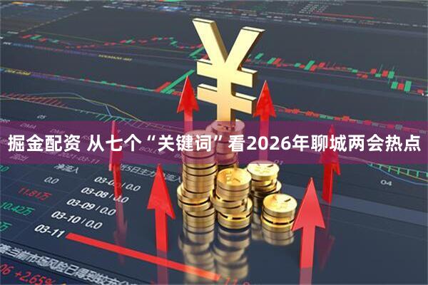 掘金配资 从七个“关键词”看2026年聊城两会热点