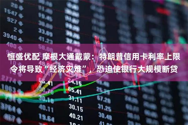 恒盛优配 摩根大通戴蒙：特朗普信用卡利率上限令将导致“经济灾难”，恐迫使银行大规模断贷