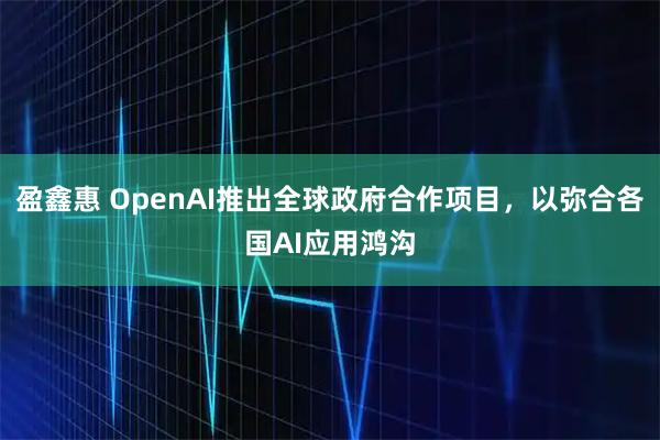 盈鑫惠 OpenAI推出全球政府合作项目，以弥合各国AI应用鸿沟