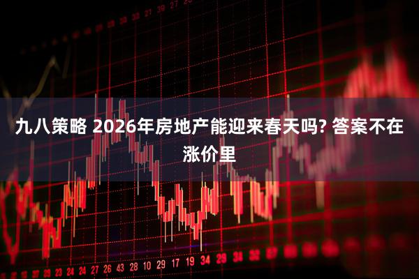 九八策略 2026年房地产能迎来春天吗? 答案不在涨价里