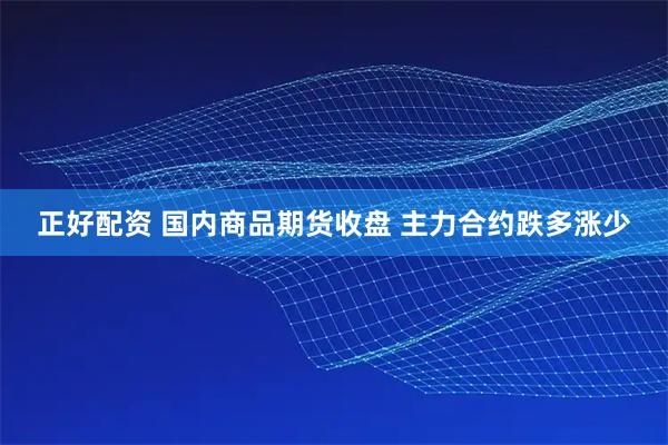 正好配资 国内商品期货收盘 主力合约跌多涨少