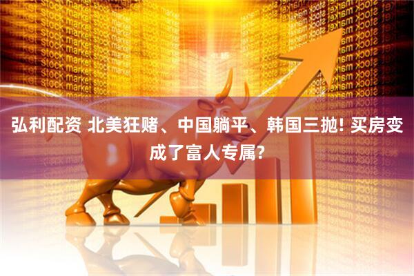 弘利配资 北美狂赌、中国躺平、韩国三抛! 买房变成了富人专属?