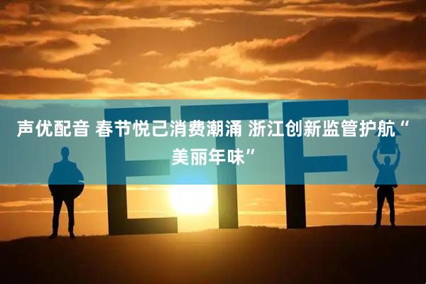 声优配音 春节悦己消费潮涌 浙江创新监管护航“美丽年味”