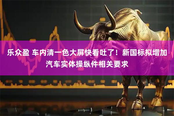 乐众盈 车内清一色大屏快看吐了！新国标拟增加汽车实体操纵件相关要求