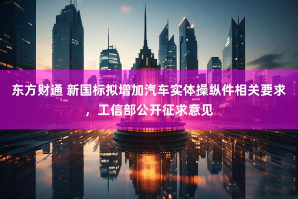 东方财通 新国标拟增加汽车实体操纵件相关要求，工信部公开征求意见