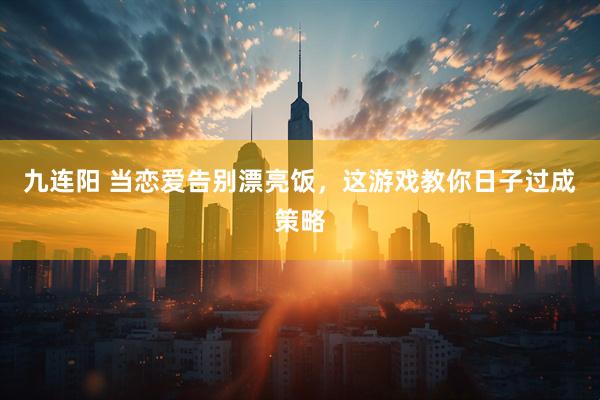九连阳 当恋爱告别漂亮饭，这游戏教你日子过成策略