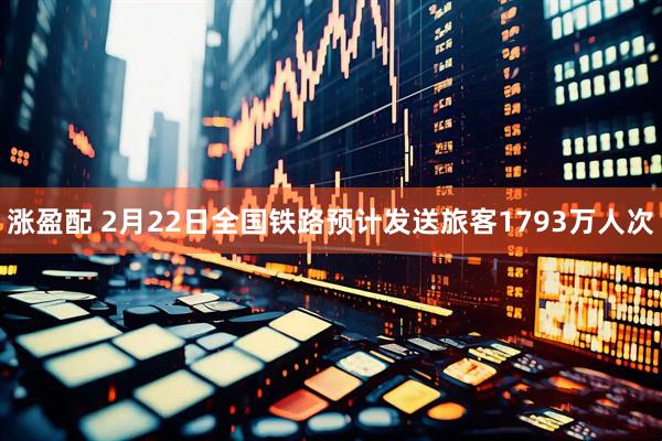 涨盈配 2月22日全国铁路预计发送旅客1793万人次