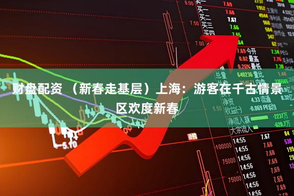 财盘配资 （新春走基层）上海：游客在千古情景区欢度新春