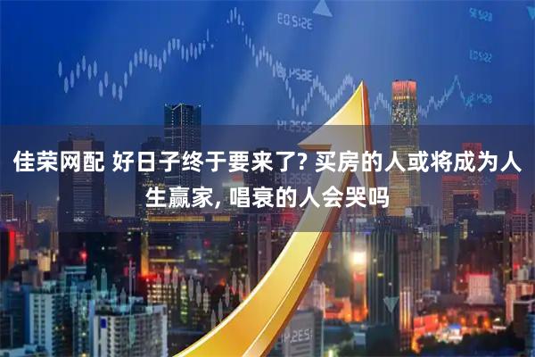 佳荣网配 好日子终于要来了? 买房的人或将成为人生赢家, 唱衰的人会哭吗