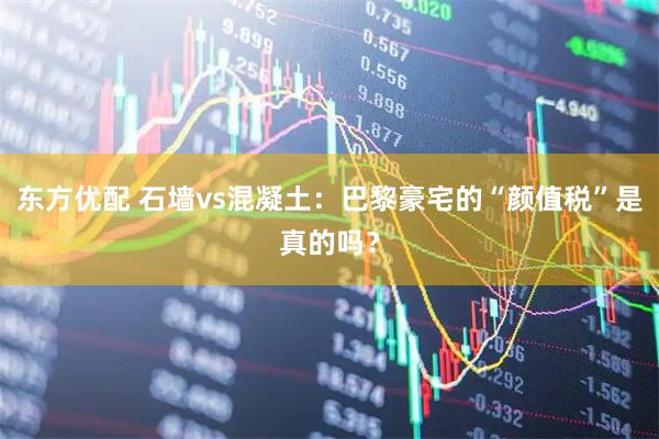 东方优配 石墙vs混凝土：巴黎豪宅的“颜值税”是真的吗？