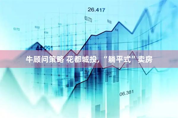 牛顾问策略 花都城投, “躺平式”卖房