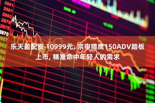 乐天盈配资 10999元, 宗申猎鹰150ADV踏板上市, 精准命中年轻人的需求