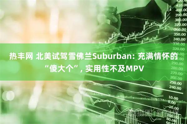 热丰网 北美试驾雪佛兰Suburban: 充满情怀的“傻大个”, 实用性不及MPV