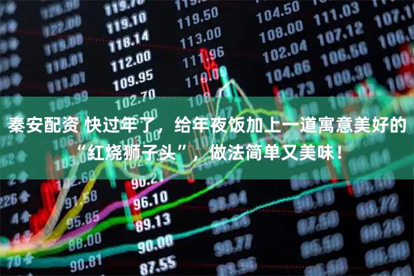 秦安配资 快过年了，给年夜饭加上一道寓意美好的“红烧狮子头”，做法简单又美味！