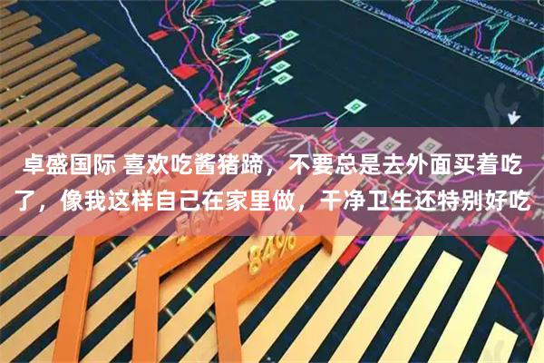 卓盛国际 喜欢吃酱猪蹄，不要总是去外面买着吃了，像我这样自己在家里做，干净卫生还特别好吃