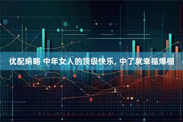 优配痢略 中年女人的顶级快乐, 中了就幸福爆棚