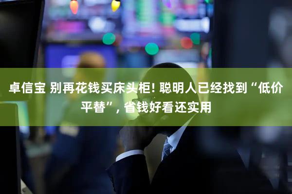 卓信宝 别再花钱买床头柜! 聪明人已经找到“低价平替”, 省钱好看还实用